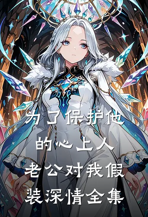 为了保护他的心上人，老公对我假装深情全集