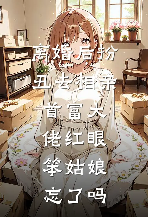 离婚后扮丑去相亲，首富大佬红眼：笨姑娘忘了吗