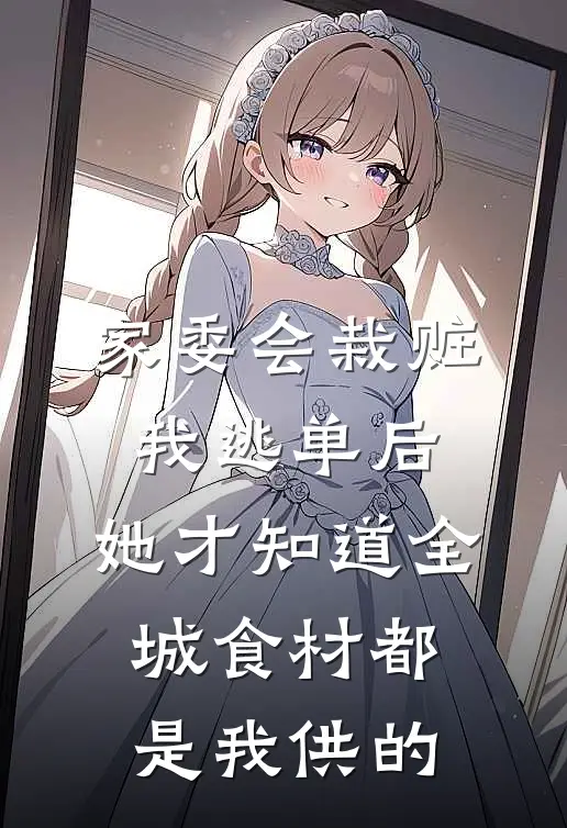 家委会栽赃我逃单后，她才知道全城食材都是我供的