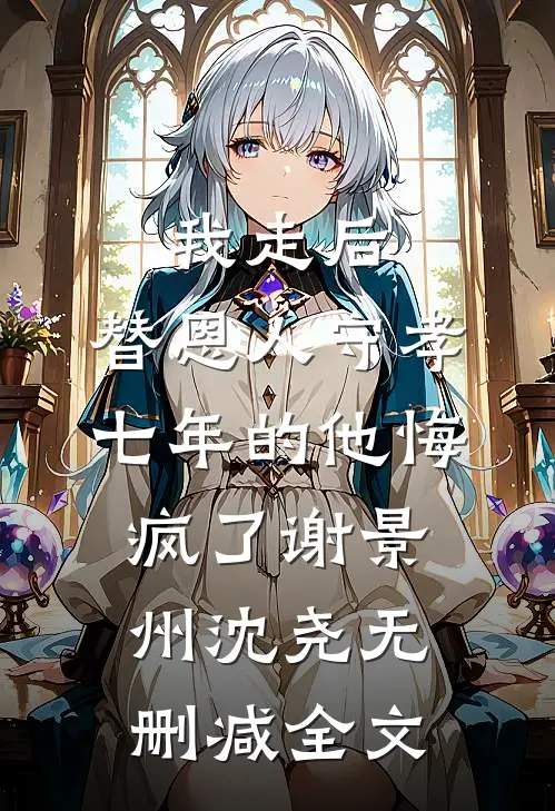 我走后，替恩人守孝七年的他悔疯了谢景州沈尧无删减全文