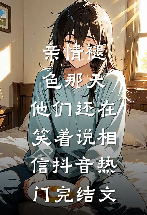 亲情褪色那天，他们还在笑着说相信抖音热门完结文