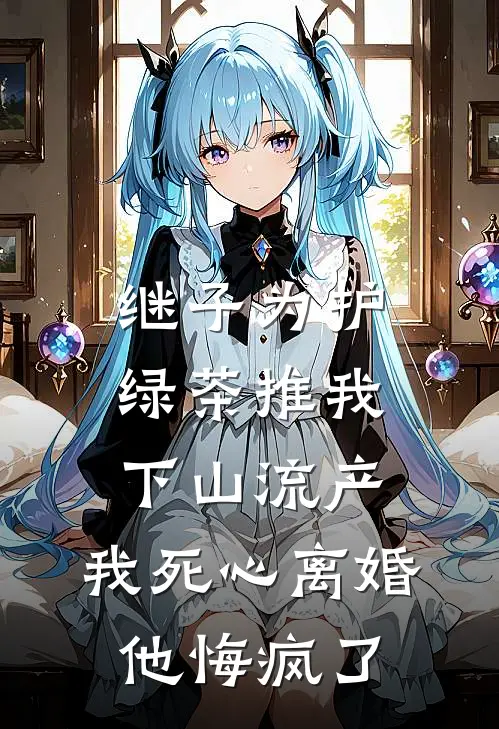 继子为护绿茶推我下山流产，我死心离婚，他悔疯了