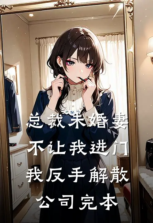 总裁未婚妻不让我进门，我反手解散公司完本