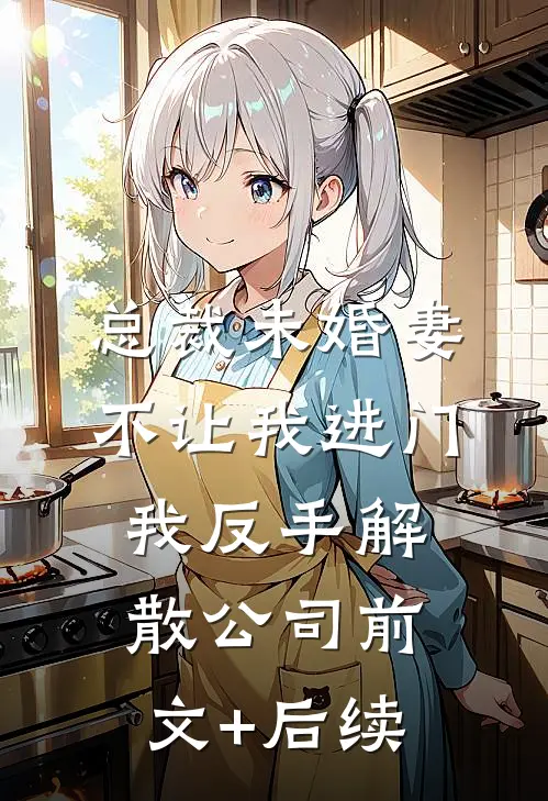 总裁未婚妻不让我进门，我反手解散公司前文+后续