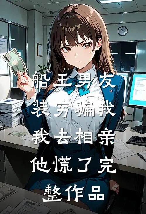 船王男友装穷骗我，我去相亲他慌了完整作品
