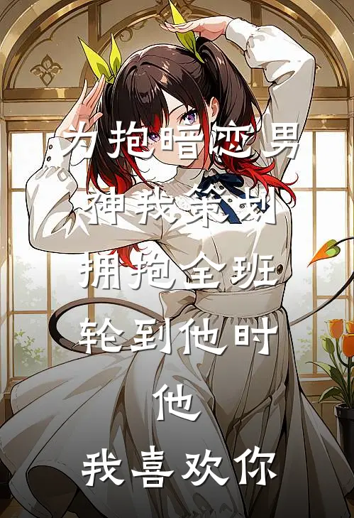 为抱暗恋男神我策划拥抱全班，轮到他时，他：我喜欢你