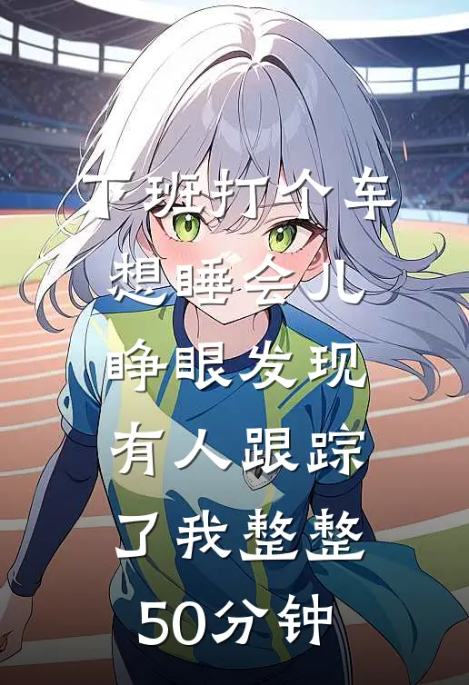 下班打个车想睡会儿，睁眼发现有人跟踪了我整整50分钟