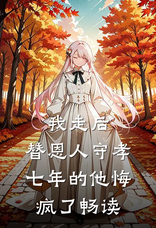 我走后，替恩人守孝七年的他悔疯了畅读