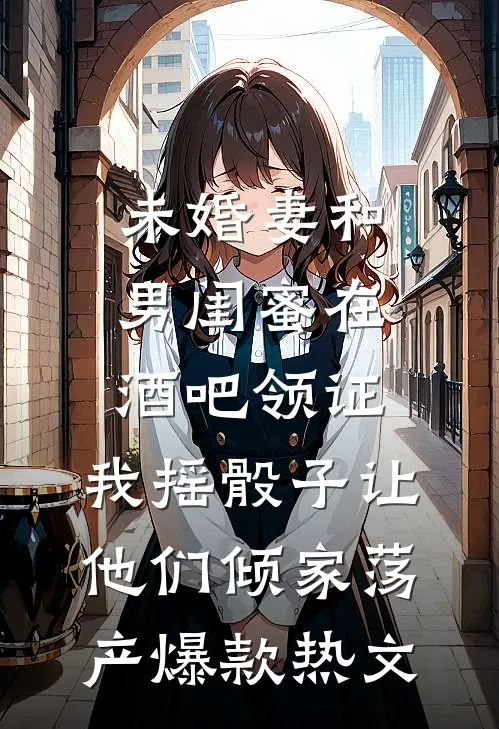 未婚妻和男闺蜜在酒吧领证，我摇骰子让他们倾家荡产爆款热文