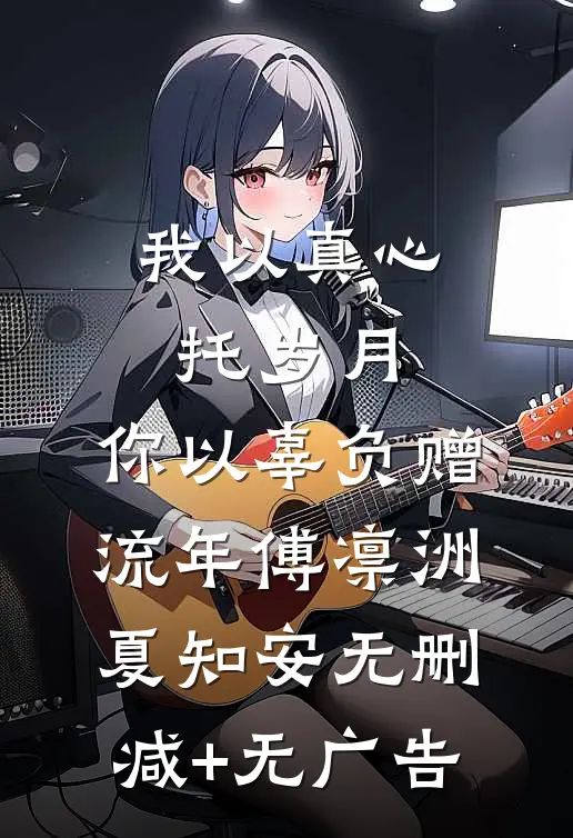我以真心托岁月，你以辜负赠流年傅凛洲夏知安无删减+无广告