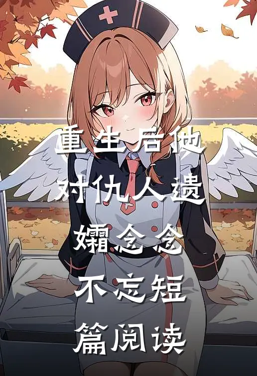重生后他对仇人遗孀念念不忘短篇阅读