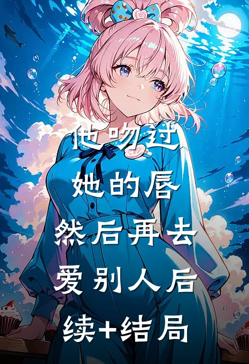 他吻过她的唇，然后再去爱别人后续+结局