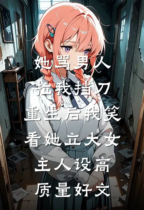 她骂男人拉我挡刀，重生后我笑看她立大女主人设高质量好文
