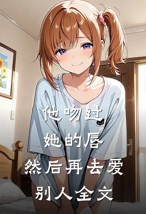 他吻过她的唇，然后再去爱别人全文