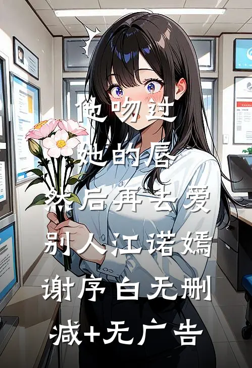 他吻过她的唇，然后再去爱别人江诺嫣谢序白无删减+无广告