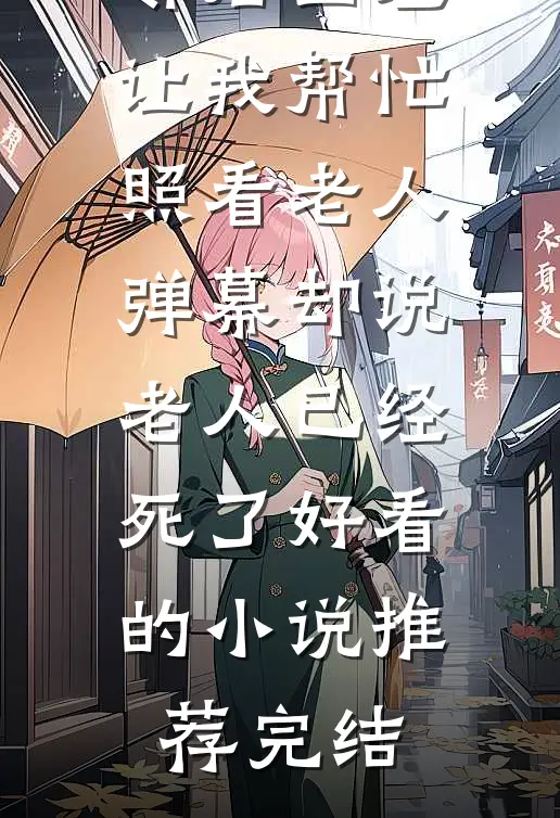 邻居出差让我帮忙照看老人，弹幕却说老人已经死了好看的小说推荐完结