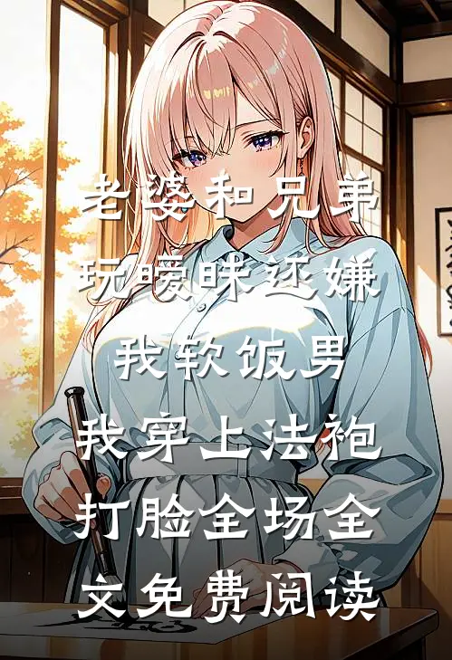 老婆和兄弟玩暧昧还嫌我软饭男，我穿上法袍打脸全场全文免费阅读