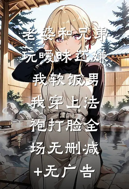 老婆和兄弟玩暧昧还嫌我软饭男，我穿上法袍打脸全场无删减+无广告