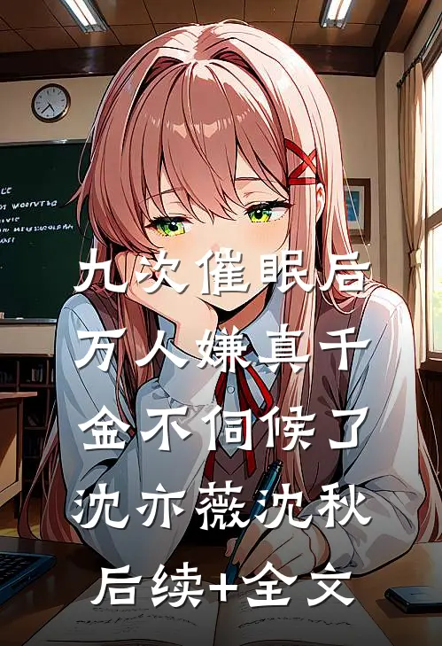 九次催眠后，万人嫌真千金不伺候了沈亦薇沈秋后续+全文