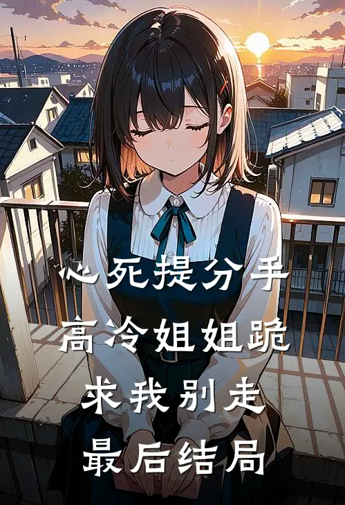 心死提分手，高冷姐姐跪求我别走最后结局