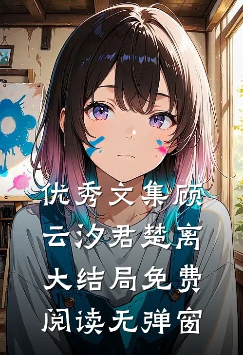 优秀文集顾云汐君楚离大结局免费阅读无弹窗