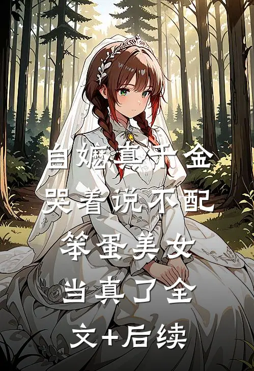 自嬷真千金哭着说不配，笨蛋美女当真了全文+后续