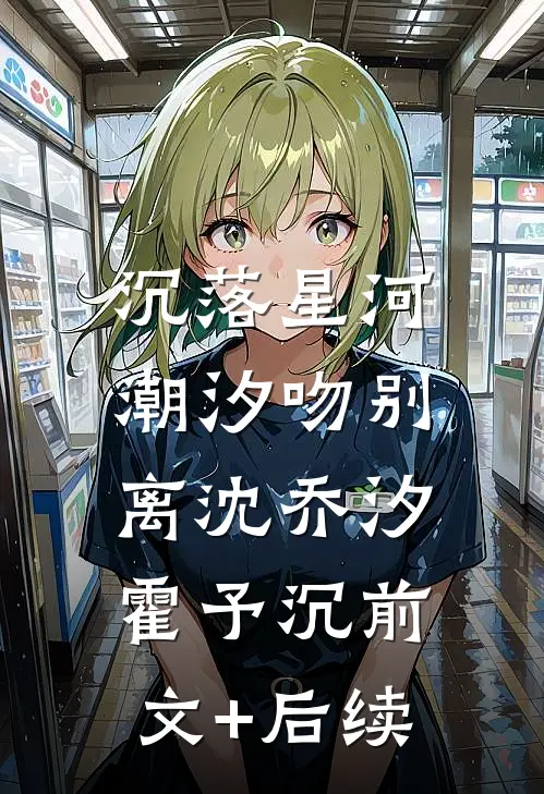 沉落星河，潮汐吻别离沈乔汐霍予沉前文+后续