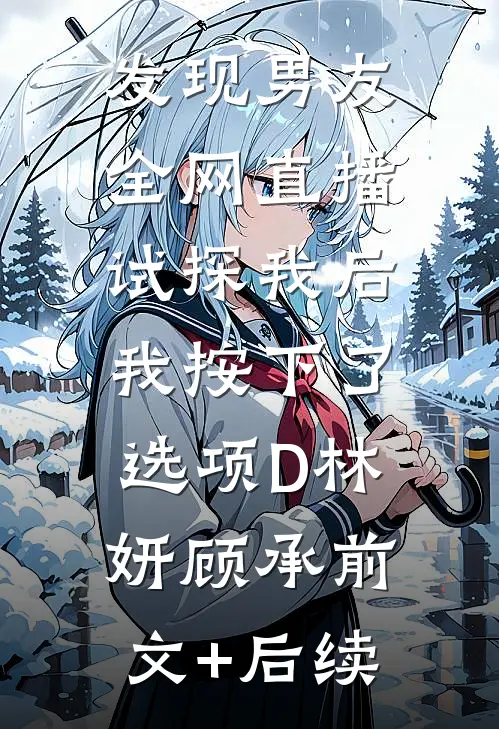 发现男友全网直播试探我后，我按下了选项D林妍顾承前文+后续