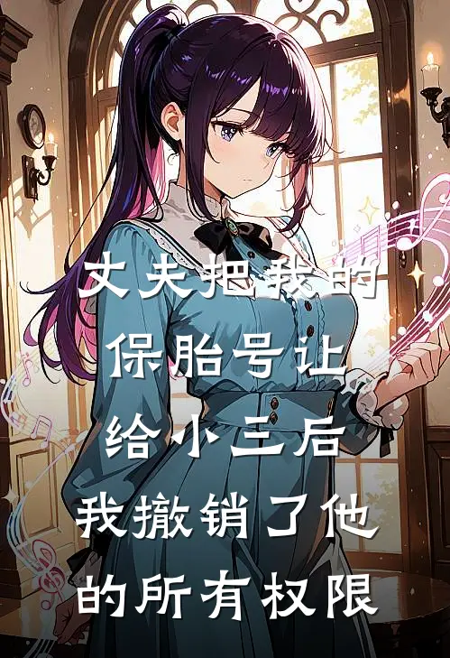 丈夫把我的保胎号让给小三后，我撤销了他的所有权限