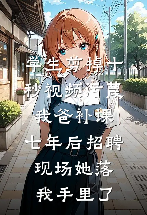 学生剪掉十秒视频污蔑我爸补课，七年后招聘现场她落我手里了