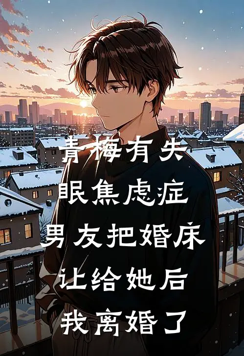 青梅有失眠焦虑症，男友把婚床让给她后我离婚了