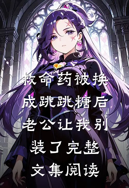 救命药被换成跳跳糖后，老公让我别装了完整文集阅读
