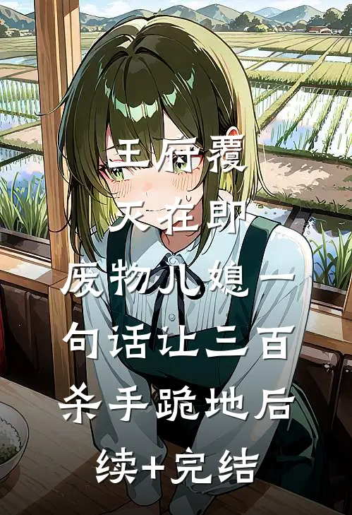 王府覆灭在即，废物儿媳一句话让三百杀手跪地后续+完结