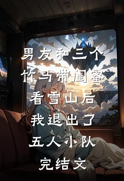 男友和三个竹马带闺蜜看雪山后，我退出了五人小队完结文