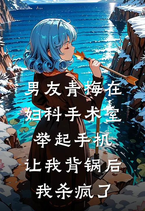 男友青梅在妇科手术室举起手机，让我背锅后我杀疯了