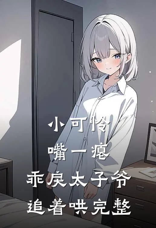 小可怜嘴一瘪，乖戾太子爷追着哄完整