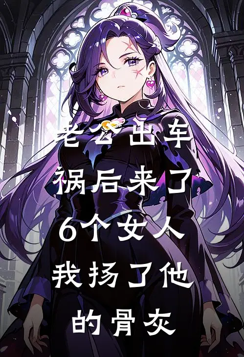 老公出车祸后来了6个女人，我扬了他的骨灰