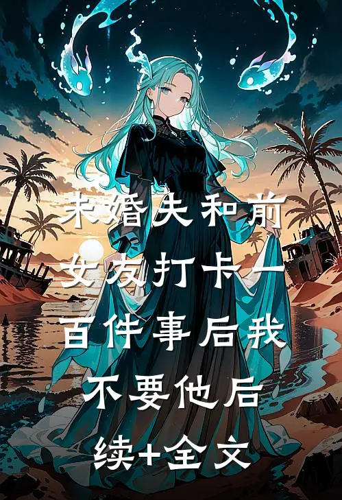未婚夫和前女友打卡一百件事后我不要他后续+全文