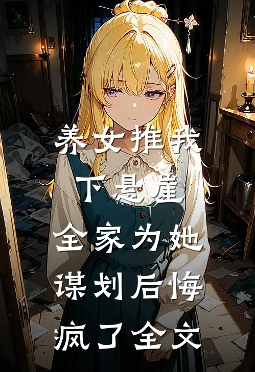 养女推我下悬崖，全家为她谋划后悔疯了全文