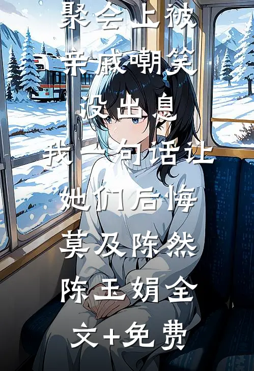 聚会上被亲戚嘲笑没出息，我一句话让她们后悔莫及陈然陈玉娟全文+免费