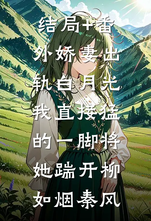 结局+番外娇妻出轨白月光，我直接猛的一脚将她踹开柳如烟秦风