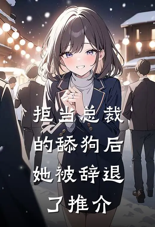 拒当总裁的舔狗后，她被辞退了推介