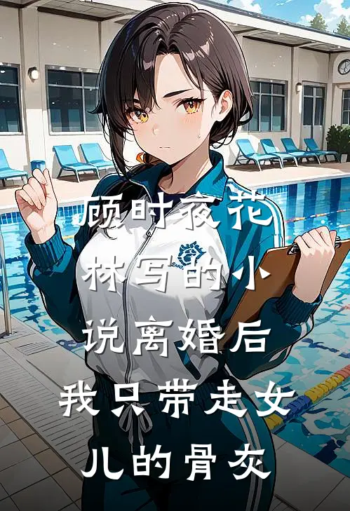 顾时夜花林写的小说离婚后，我只带走女儿的骨灰