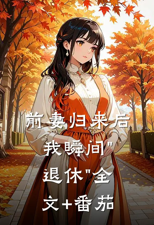 前妻归来后我瞬间"退休"全文+番茄