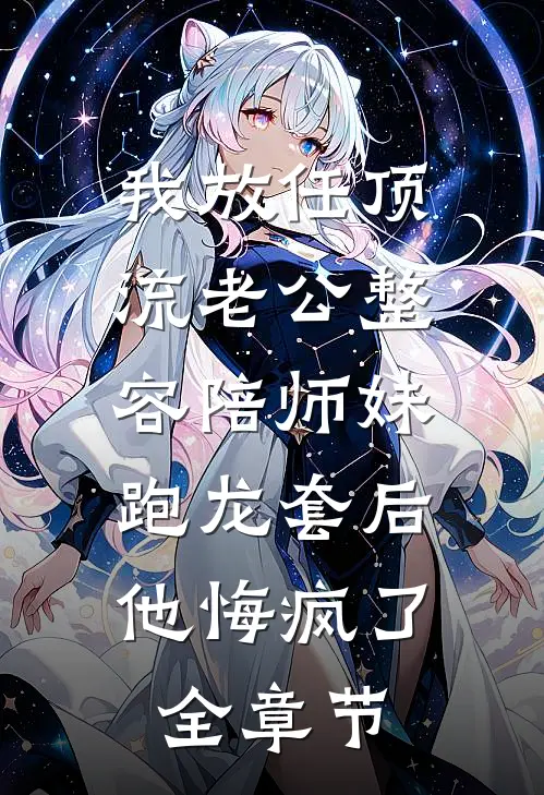 我放任顶流老公整容陪师妹跑龙套后，他悔疯了全章节