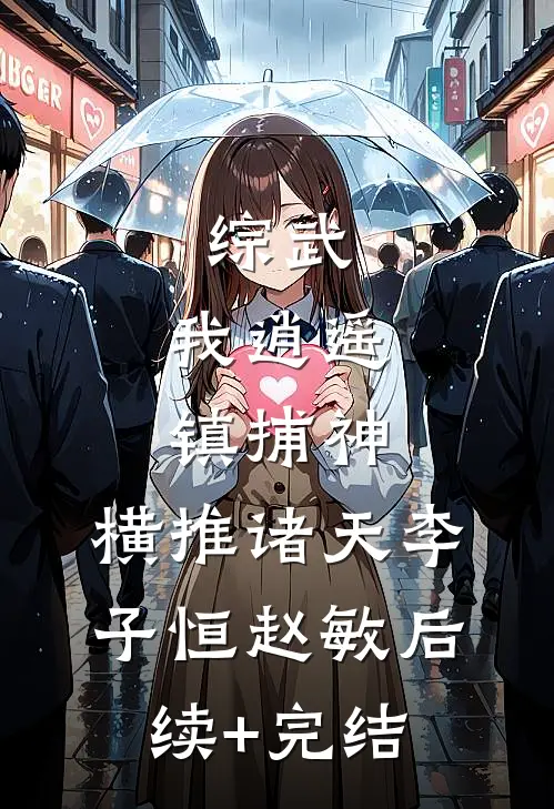 综武：我逍遥镇捕神，横推诸天李子恒赵敏后续+完结