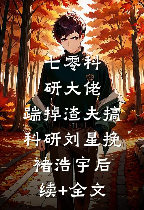 七零科研大佬，踹掉渣夫搞科研刘星挽褚浩宇后续+全文