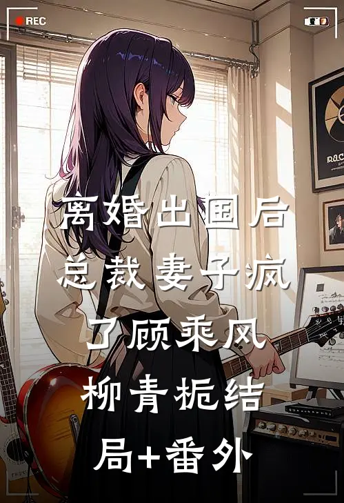 离婚出国后，总裁妻子疯了顾乘风柳青栀结局+番外
