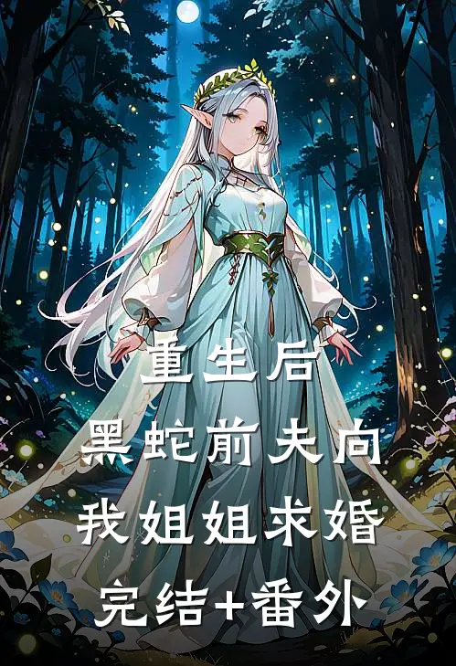 重生后，黑蛇前夫向我姐姐求婚完结+番外
