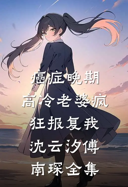 癌症晚期，高冷老婆疯狂报复我沈云汐傅南琛全集